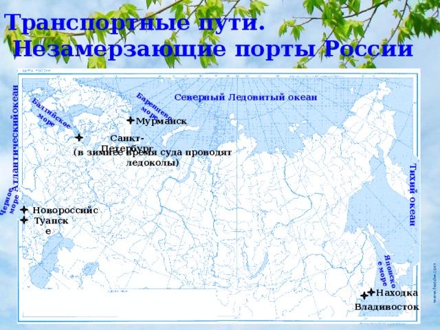 Транспортные пути.  Незамерзающие порты России Балтийское море Японское море Баренцево море Черное море Атлантическийокеан Тихий океан Северный Ледовитый океан Мурманск Санкт-Петербург (в зимнее время суда проводят ледоколы) Новороссийск Туапсе Находка Владивосток 