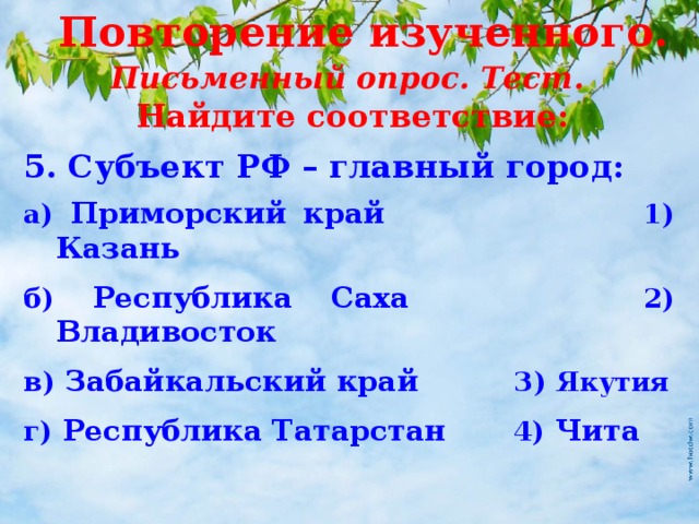 Повторение изученного. Письменный опрос. Тест. Найдите соответствие: 5. Субъект РФ – главный город: а) Приморский край 1) Казань б) Республика Саха 2) Владивосток в) Забайкальский край 3) Якутия г) Республика Татарстан 4) Чита 