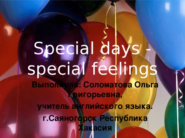 Special days - special feelings Выполнила: Соломатова Ольга Григорьевна, учитель английского языка. г.Саяногорск Республика Хакасия 