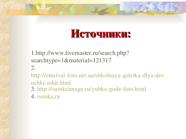 Источники: 1. http://www.livemaster.ru/search.php?searchtype=1&material=121317 2. http://emsival-foto.net.ua/shkolnaya-geletka-dlya-devochki-sshit.html 3. http://sumkeimage.ru/yubka-gode-foto.html 4. osinka.ru 