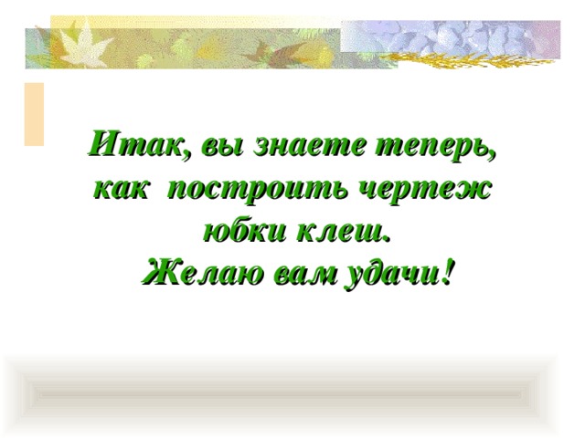 Итак, вы знаете теперь,  как построить чертеж  юбки клеш.  Желаю вам удачи! 