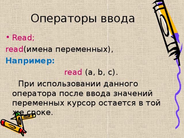 Операторы ввода Read; read (имена переменных), Например:  read (a, b, c) .  При использовании данного оператора после ввода значений переменных курсор остается в той же сроке. 