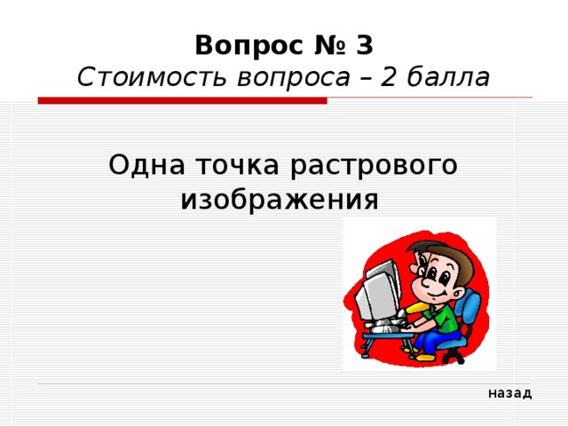 Вопрос № 3  Стоимость вопроса – 2 балла Одна точка растрового изображения назад 