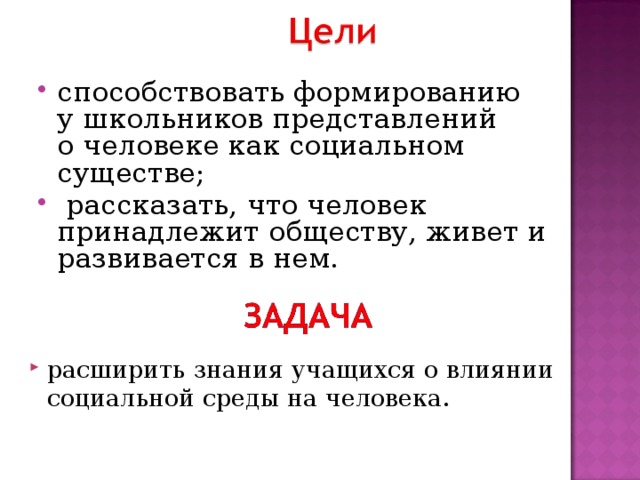 способствовать формированию у школьников представлений о человеке как социальном существе;  рассказать, что человек принадлежит обществу, живет и развивается в нем.   расширить знания учащихся о влиянии социальной среды на человека. 