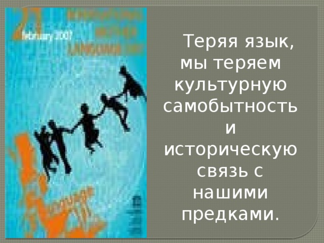  Теряя язык, мы теряем культурную самобытность и историческую связь с нашими предками. 