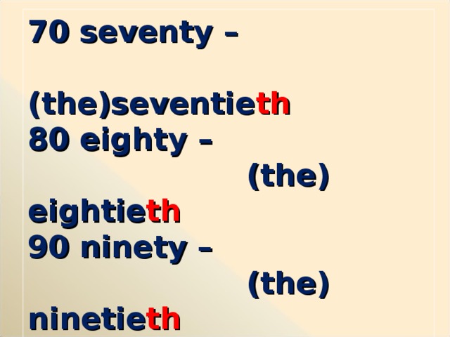 70 seventy –  (the)seventie th 80 eighty –  (the) eightie th 90 ninety –  (the) ninetie th 100 hundred –  (the) hundred th     