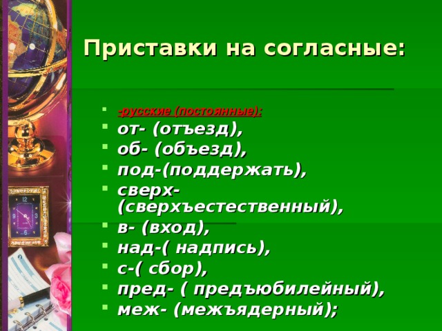 Приставки на согласные: -русские (постоянные):  от- (отъезд), об- (объезд), под-(поддержать), сверх- (сверхъестественный), в- (вход), над-( надпись), с-( сбор), пред- ( предъюбилейный), меж- (межъядерный); 