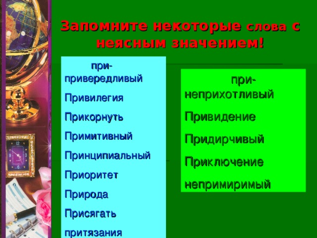 Запомните некоторые слова с неясным значением!  при-привередливый Привилегия Прикорнуть Примитивный Принципиальный Приоритет Природа Присягать притязания  при-неприхотливый Привидение Придирчивый Приключение непримиримый 