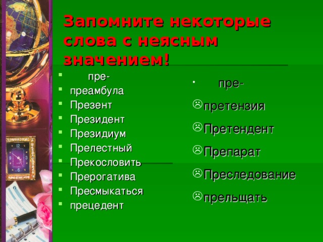 Запомните некоторые слова с неясным значением!  пре- преамбула Презент Президент Президиум Прелестный Прекословить Прерогатива Пресмыкаться прецедент  пре- претензия Претендент Препарат Преследование прельщать 