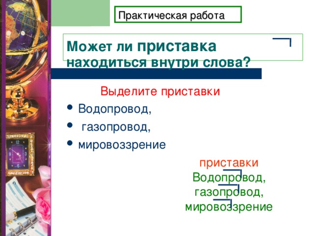 Практическая работа Может ли приставка находиться внутри слова?  Выделите приставки Водопровод,  газопровод, мировоззрение приставки Водопровод,  газопровод, мировоззрение 