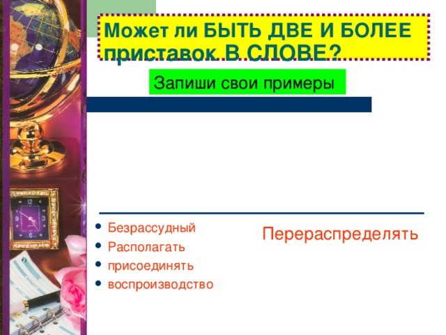 Может ли БЫТЬ ДВЕ И БОЛЕЕ приставок В СЛОВЕ? Запиши свои примеры Безрассудный Располагать присоединять воспроизводство  Перераспределять 