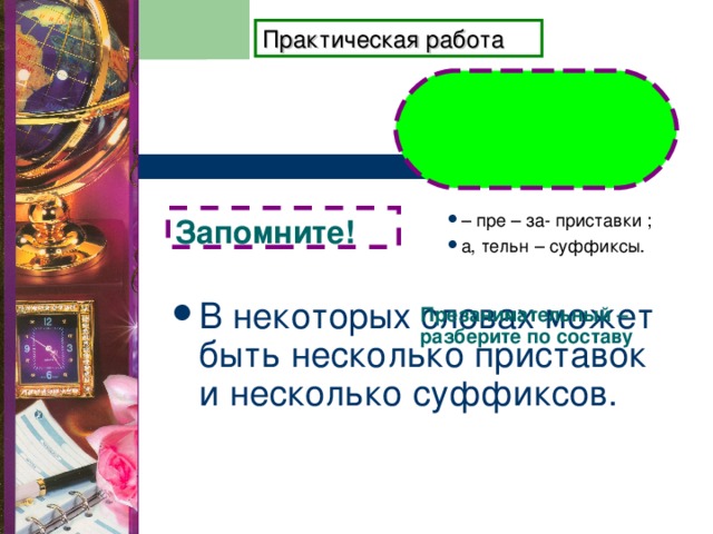 Практическая работа        Презанимательный –  разберите по составу   – пре – за- приставки ; а, тельн – суффиксы. Запомните! В некоторых словах может быть несколько приставок и несколько суффиксов. 