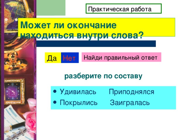 разберите по составу Практическая работа Может ли окончание находиться внутри слова? Да Нет Найди правильный ответ Удивилась Приподнялся Покрылись Заигралась  