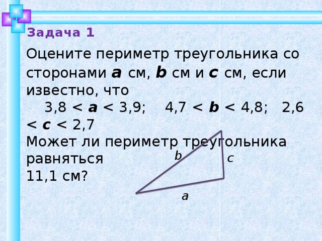 Задача 1 Оцените периметр треугольника со сторонами а см, b см и с см, если известно, что  3,8 a b c Может ли периметр треугольника равняться 11,1 см? b с а 9 