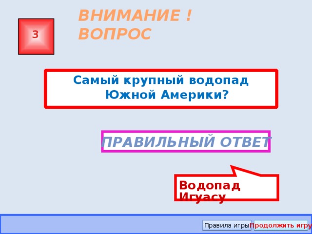 Водопад Игуасу ВНИМАНИЕ ! ВОПРОС 3 Самый крупный водопад Южной Америки? Правильный ответ Правила игры Продолжить игру 