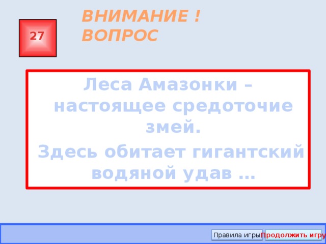 ВНИМАНИЕ ! ВОПРОС 27 Леса Амазонки – настоящее средоточие змей.  Здесь обитает гигантский водяной удав … Правила игры Продолжить игру 