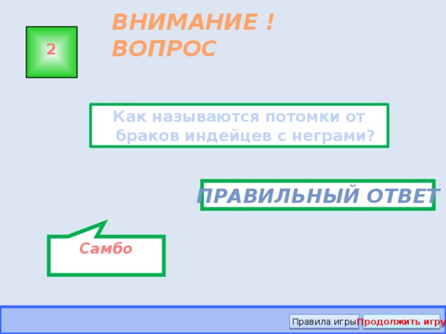 Самбо ВНИМАНИЕ ! ВОПРОС 2 Как называются потомки от браков индейцев с неграми? Правильный ответ Правила игры Продолжить игру 