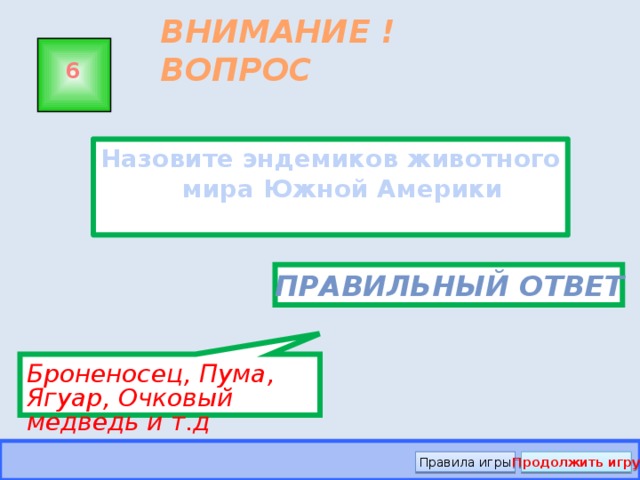 Броненосец, Пума, Ягуар, Очковый медведь и т.д ВНИМАНИЕ ! ВОПРОС 6 Назовите эндемиков животного мира Южной Америки Правильный ответ Правила игры Продолжить игру 