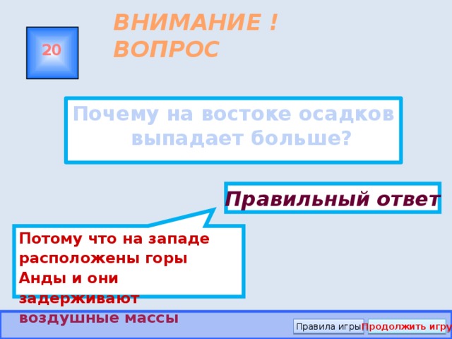 Потому что на западе расположены горы Анды и они задерживают воздушные массы ВНИМАНИЕ ! ВОПРОС 20 Почему на востоке осадков выпадает больше? Правильный ответ Правила игры Продолжить игру 
