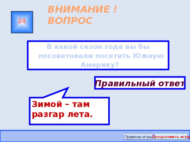 Зимой – там разгар лета. ВНИМАНИЕ ! ВОПРОС 24 В какой сезон года вы бы посоветовали посетить Южную Америку? Правильный ответ Правила игры Продолжить игру 