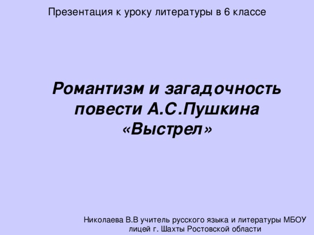 Презентация к уроку литературы в 6 классе  Романтизм и загадочность повести А.С.Пушкина «Выстрел» Николаева В.В учитель русского языка и литературы МБОУ лицей г. Шахты Ростовской области 