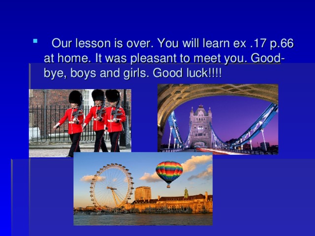  Our lesson is over. You will learn ex .17 p.66 at home. It was pleasant to meet you. Good-bye, boys and girls. Good luck!!!! 