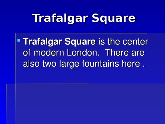 Trafalgar Square Trafalgar Square is the center of modern London. There are also two large fountains here  . 