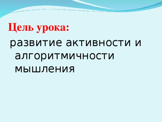 Цель урока: развитие активности и алгоритмичности мышления 