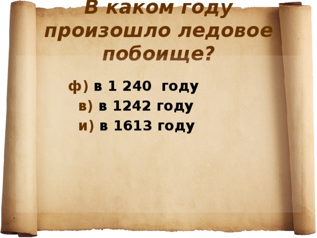 В каком году произошло ледовое побоище?   ф) в 1 240 году  в) в 1242 году  и) в 1613 году  