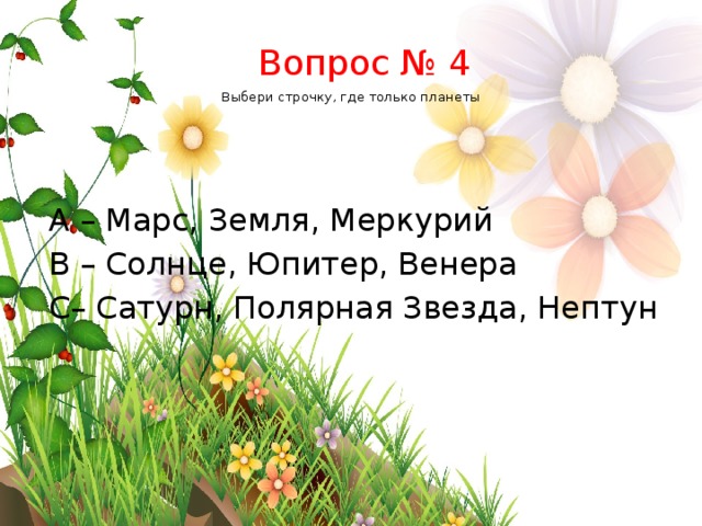     Выбери строчку, где только планеты Вопрос № 4 А – Марс, Земля, Меркурий B – Солнце, Юпитер, Венера C– Сатурн, Полярная Звезда, Нептун 
