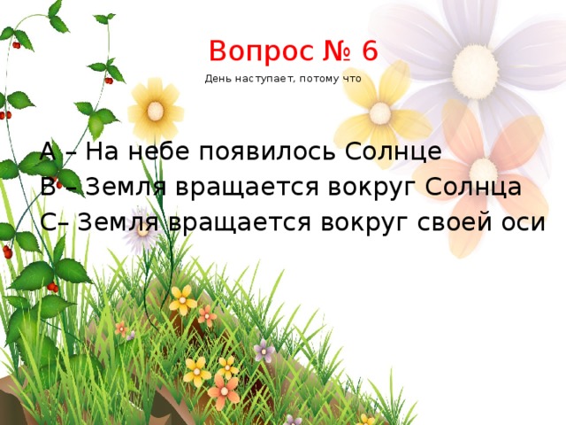     День наступает, потому что Вопрос № 6 А – На небе появилось Солнце B – Земля вращается вокруг Солнца C– Земля вращается вокруг своей оси 