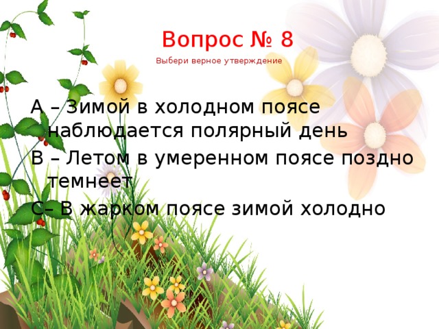     Выбери верное утверждение Вопрос № 8 А – Зимой в холодном поясе наблюдается полярный день B – Летом в умеренном поясе поздно темнеет C– В жарком поясе зимой холодно 