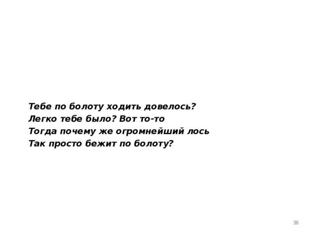Тебе по болоту ходить довелось? Легко тебе было? Вот то-то Тогда почему же огромнейший лось Так просто бежит по болоту?  