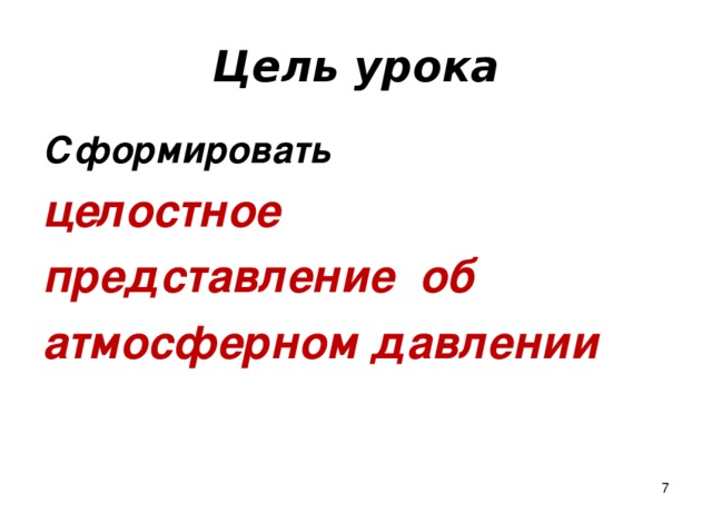 Цель урока Сформировать целостное представление об атмосферном давлении  