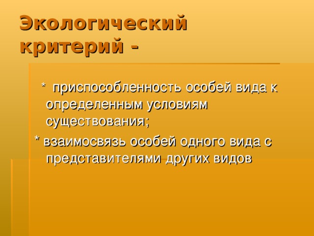 Экологический  критерий -  * приспособленность особей вида к определенным условиям существования; * взаимосвязь особей одного вида с представителями других видов 