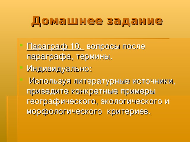 Домашнее задание Параграф 10, вопросы после параграфа, термины. Индивидуально:  Используя литературные источники, приведите конкретные примеры географического, экологического и морфологического критериев. 