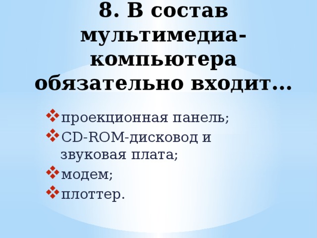 8. В состав мультимедиа-компьютера обязательно входит... проекционная панель; CD-ROM-дисковод и звуковая плата; модем; плоттер. 