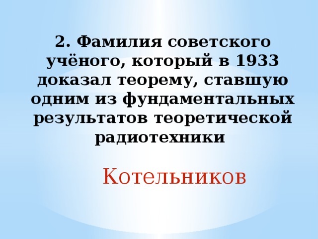 2. Фамилия советского учёного, который в 1933 доказал теорему, ставшую одним из фундаментальных результатов теоретической радиотехники Котельников 