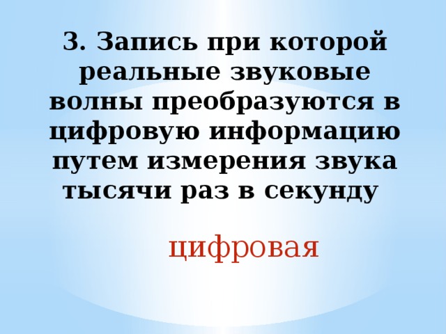 3. Запись при которой реальные звуковые волны преобразуются в цифровую информацию путем измерения звука тысячи раз в секунду цифровая 