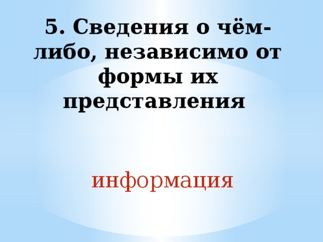 5. Сведения о чём-либо, независимо от формы их представления информация 