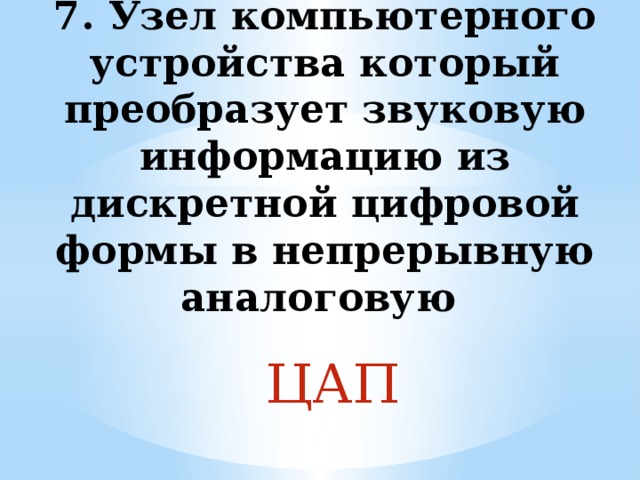7. Узел компьютерного устройства который преобразует звуковую информацию из дискретной цифровой формы в непрерывную аналоговую ЦАП 
