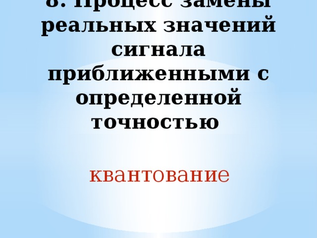8. Процесс замены реальных значений сигнала приближенными с определенной точностью квантование 