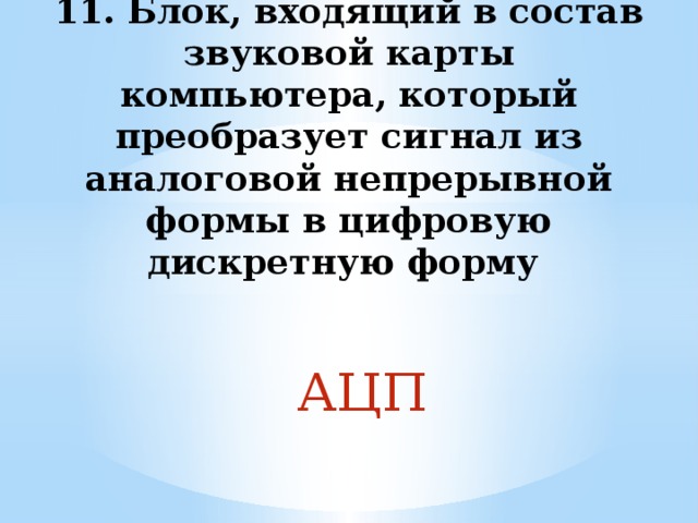 11. Блок, входящий в состав звуковой карты компьютера, который преобразует сигнал из аналоговой непрерывной формы в цифровую дискретную форму АЦП 