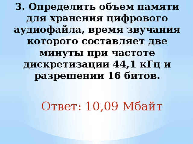 3. Определить объем памяти для хранения цифрового аудиофайла, время звучания которого составляет две минуты при частоте дискретизации 44,1 кГц и разрешении 16 битов.   Ответ: 10,09 Мбайт 