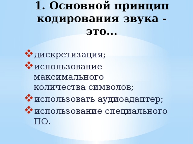 1. Основной принцип кодирования звука - это...    дискретизация; использование максимального количества символов; использовать аудиоадаптер; использование специального ПО. 