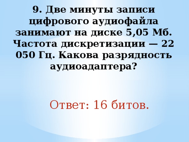 9. Две минуты записи цифрового аудиофайла занимают на диске 5,05 Мб. Частота дискретизации — 22 050 Гц. Какова разрядность аудиоадаптера?   Ответ: 16 битов. 
