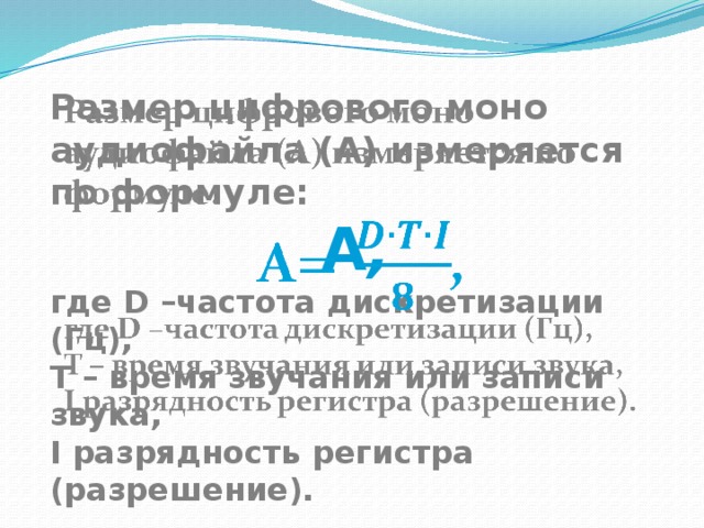 Размер цифрового моно аудиофайла (A) измеряется по формуле:   A , где D –частота дискретизации (Гц), T – время звучания или записи звука, I разрядность регистра (разрешение). 
