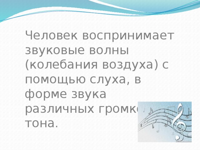 Человек воспринимает звуковые волны (колебания воздуха) с помощью слуха, в форме звука различных громкости и тона. 