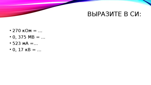 Выразите в СИ:   270 кОм = … 0, 375 МВ = … 523 мА =… 0, 17 кВ = … 