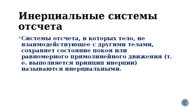 Инерциальные системы отсчета Системы отсчета, в которых тело, не взаимодействующее с другими телами, сохраняет состояние покоя или равномерного прямолинейного движения (т. е. выполняется принцип инерции) называются инерциальными. 